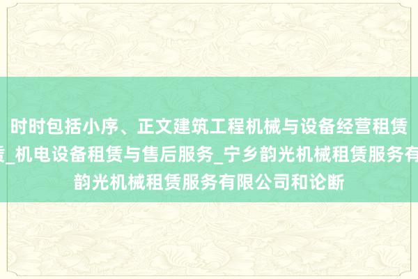 时时包括小序、正文建筑工程机械与设备经营租赁_机械设备租赁_机电设备租赁与售后服务_宁乡韵光机械租赁服务有限公司和论断